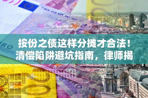 济南按份之债这样分摊才合法！清偿陷阱避坑指南，律师揭秘关键条款