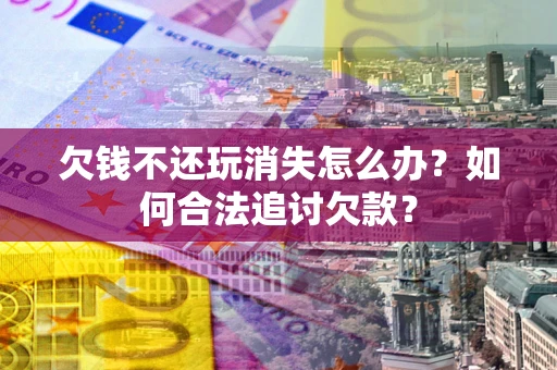 济南欠钱不还玩消失怎么办？如何合法追讨欠款？