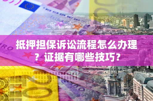 济南抵押担保诉讼流程怎么办理？证据有哪些技巧？