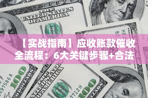 济南【实战指南】应收账款催收全流程：6大关键步骤+合法回款技巧