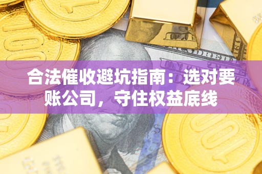 济南合法催收避坑指南：选对要账公司，守住权益底线