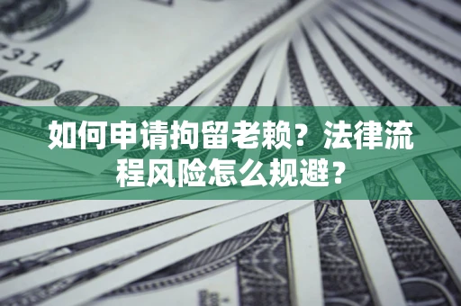 济南如何申请拘留老赖？法律流程风险怎么规避？