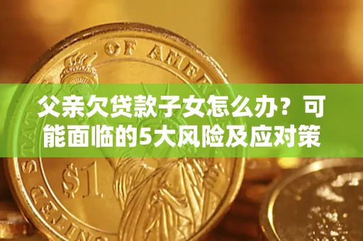 济南父亲欠贷款子女怎么办?可能面临的5大风险及应对策略 济南父亲欠贷款子女怎么办?可能面临的5大风险及应对策略