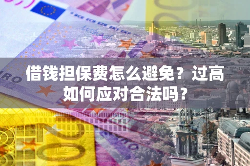 济南借钱担保费怎么避免？过高如何应对合法吗？