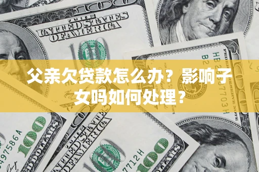济南父亲欠贷款怎么办？影响子女吗如何处理？