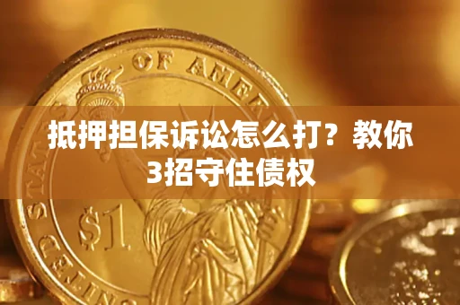 济南抵押担保诉讼怎么打？教你3招守住债权