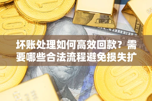 济南坏账处理如何高效回款？需要哪些合法流程避免损失扩大？