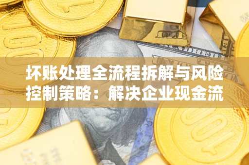 济南坏账处理全流程拆解与风险控制策略：解决企业现金流顽疾的实战指南