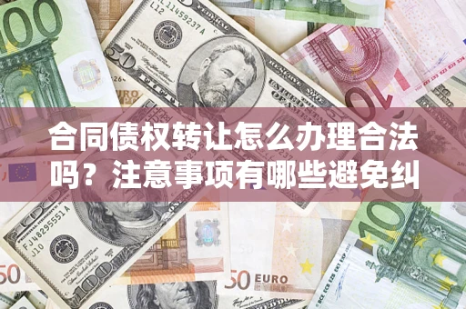 济南合同债权转让怎么办理合法吗？注意事项有哪些避免纠纷？