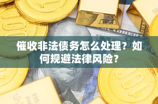 济南催收非法债务怎么处理？如何规避法律风险？