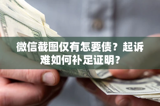济南微信截图仅有怎要债？起诉难如何补足证明？