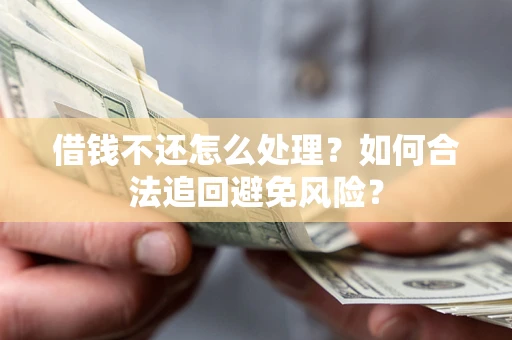 济南借钱不还怎么处理？如何合法追回避免风险？