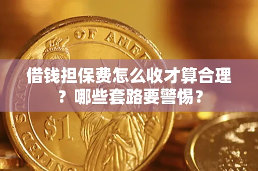 济南借钱担保费怎么收才算合理？哪些套路要警惕？
