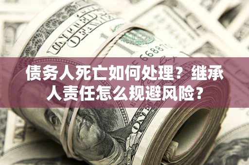 济南债务人死亡如何处理?继承人责任怎么规避风险? 济南债务人死亡如何处理?继承人责任怎么规避风险?