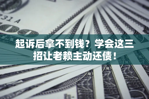济南起诉后拿不到钱？学会这三招让老赖主动还债！