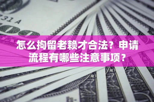 济南怎么拘留老赖才合法？申请流程有哪些注意事项？