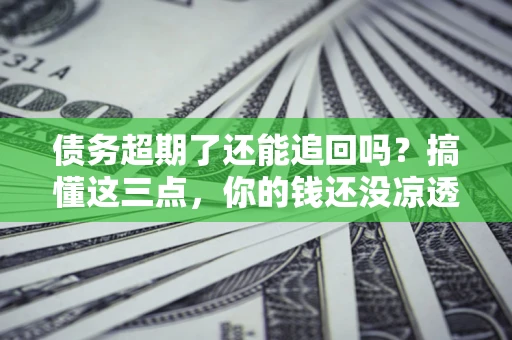 济南债务超期了还能追回吗？搞懂这三点，你的钱还没凉透