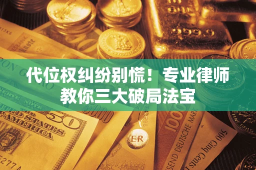 济南代位权纠纷别慌！专业律师教你三大破局法宝