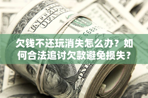 济南欠钱不还玩消失怎么办?如何合法追讨欠款避免损失? 济南欠钱不还玩消失怎么办?如何合法追讨欠款避免损失?