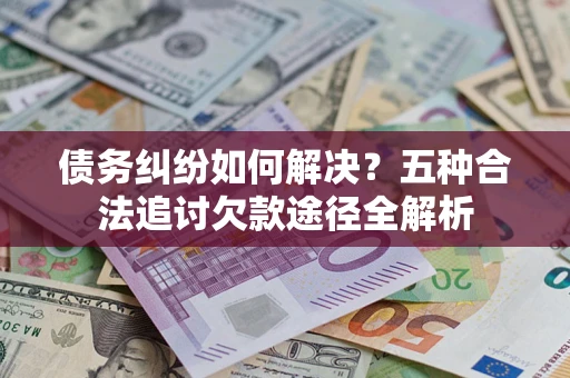 济南债务纠纷如何解决？五种合法追讨欠款途径全解析