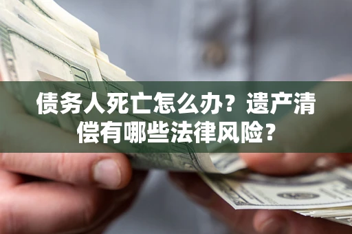 济南债务人死亡怎么办？遗产清偿有哪些法律风险？
