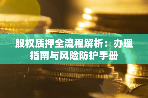 济南股权质押全流程解析：办理指南与风险防护手册