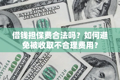 济南借钱担保费合法吗？如何避免被收取不合理费用？