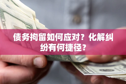 济南债务拘留如何应对？化解纠纷有何捷径？