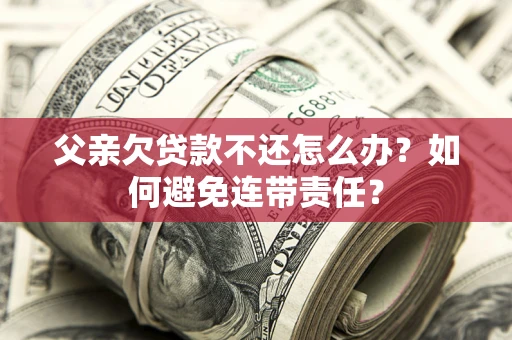 济南父亲欠贷款不还怎么办？如何避免连带责任？