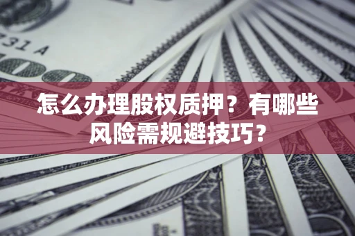 济南怎么办理股权质押？有哪些风险需规避技巧？