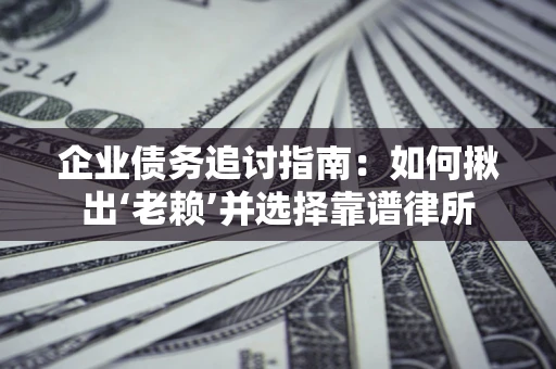 济南企业债务追讨指南：如何揪出‘老赖’并选择靠谱律所