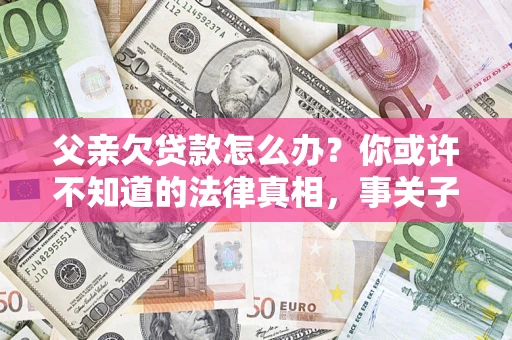 济南父亲欠贷款怎么办？你或许不知道的法律真相，事关子女未来
