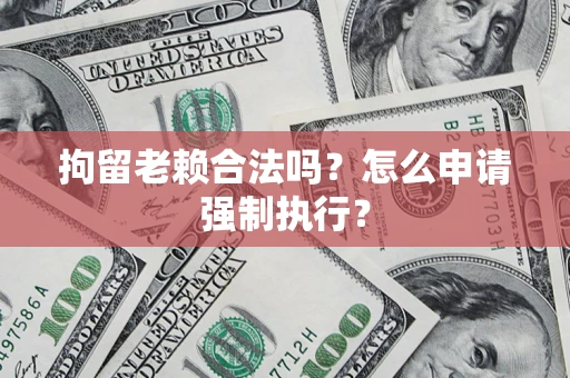 济南拘留老赖合法吗？怎么申请强制执行？