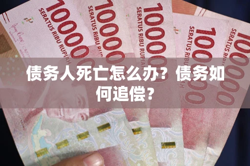 济南债务人死亡怎么办？债务如何追偿？