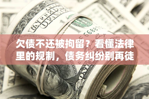 济南欠债不还被拘留？看懂法律里的规制，债务纠纷别再徒劳奔波