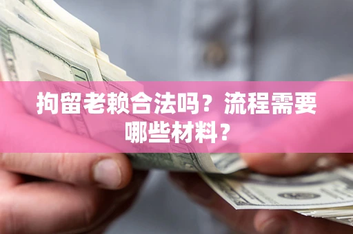 济南拘留老赖合法吗？流程需要哪些材料？