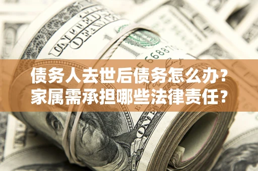 济南债务人去世后债务怎么办？家属需承担哪些法律责任？