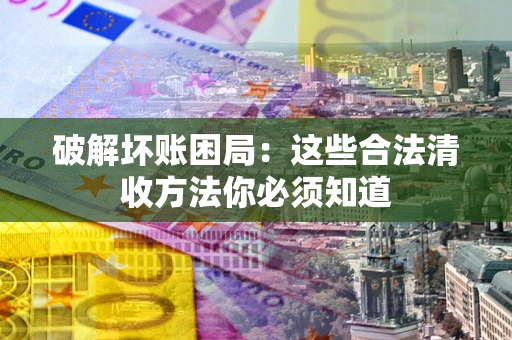 济南破解坏账困局：这些合法清收方法你必须知道