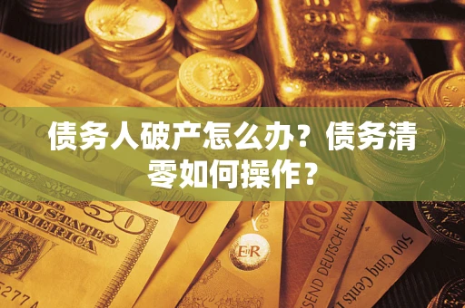 济南债务人破产怎么办？债务清零如何操作？