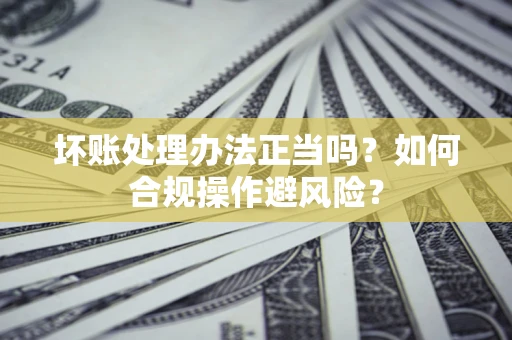 济南坏账处理办法正当吗？如何合规操作避风险？