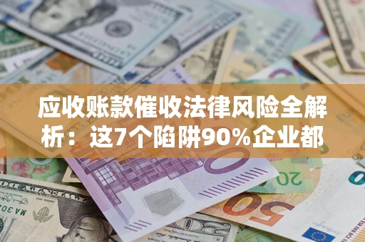 济南应收账款催收法律风险全解析：这7个陷阱90%企业都踩过（含合规应对指南）