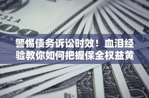 济南警惕债务诉讼时效！血泪经验教你如何把握保全权益黄金期
