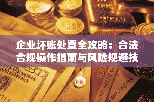 济南企业坏账处置全攻略：合法合规操作指南与风险规避技巧解析