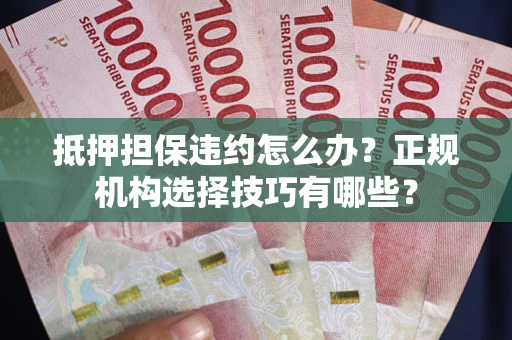 济南抵押担保违约怎么办？正规机构选择技巧有哪些？