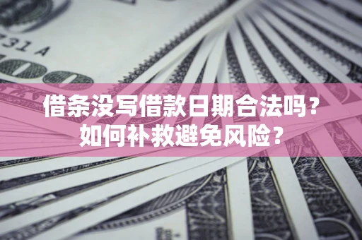 济南借条没写借款日期合法吗？如何补救避免风险？