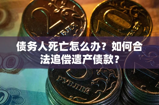 济南债务人死亡怎么办？如何合法追偿遗产债款？