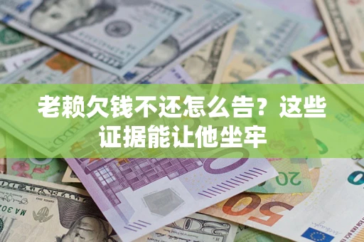 济南老赖欠钱不还怎么告？这些证据能让他坐牢