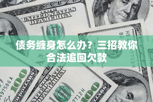 济南债务缠身怎么办？三招教你合法追回欠款
