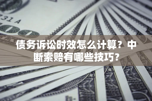 济南债务诉讼时效怎么计算？中断索赔有哪些技巧？