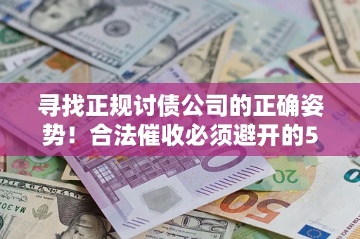 济南寻找正规讨债公司的正确姿势！合法催收必须避开的5大雷区